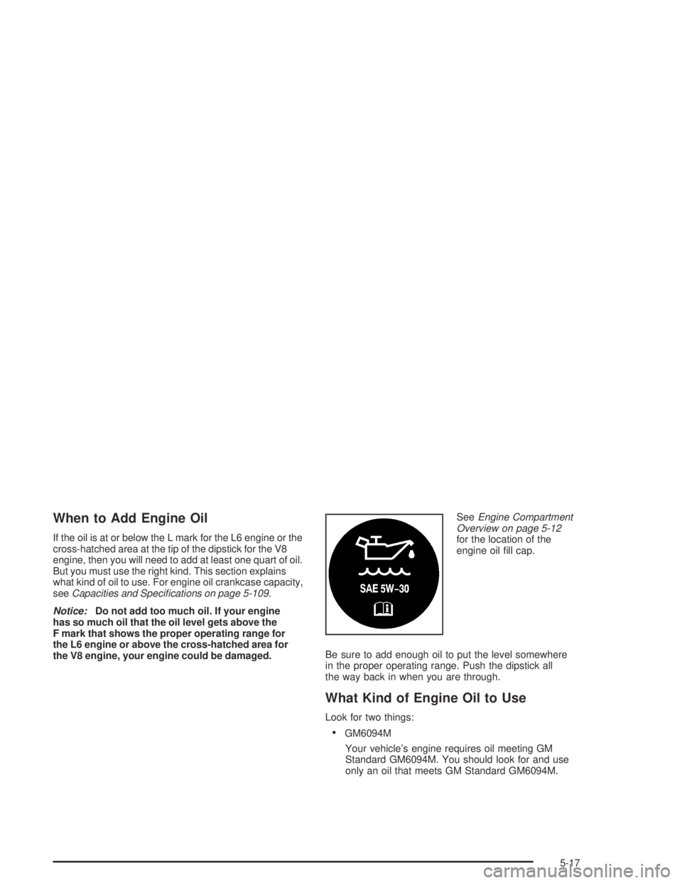 GMC ENVOY XL 2004 Manual Online When to Add Engine Oil
If the oil is at or below the L mark for the L6 engine or the
cross-hatched area at the tip of the dipstick for the V8
engine, then you will need to add at least one quart of oi