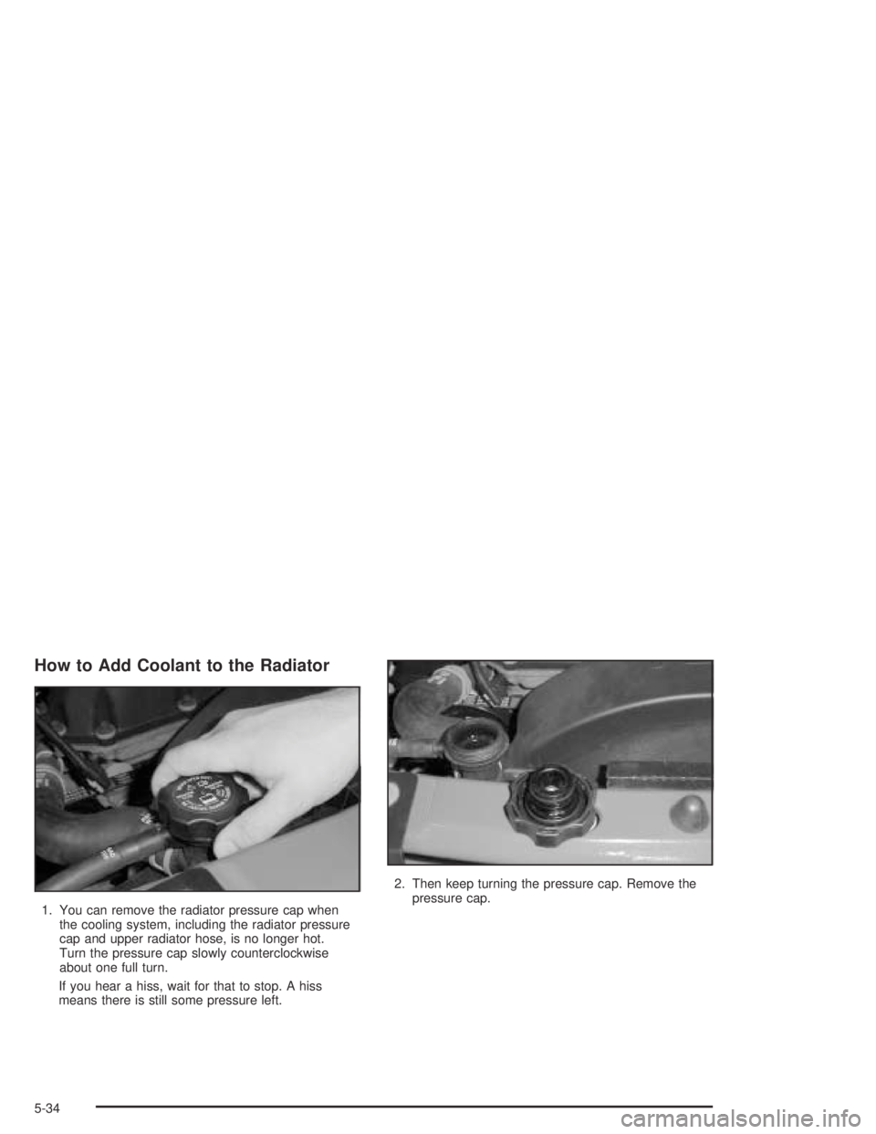 GMC ENVOY XL 2004 User Guide How to Add Coolant to the Radiator
1. You can remove the radiator pressure cap when
the cooling system, including the radiator pressure
cap and upper radiator hose, is no longer hot.
Turn the pressure