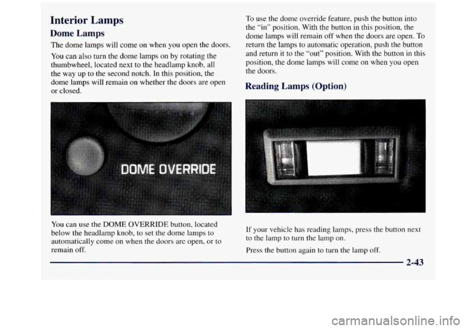 GMC SAVANA 1998 Owners Manual Interior Lamps
Dome Lamps
The dome lamps will come on when you open the doors.
You can also turn the dome lamps on by rotating the
thumbwheel, located next to the headlamp knob, all
the GMC SAVANA 1998 Owners Manual Interior Lamps
Dome Lamps
The dome lamps will come on when you open the doors.
You can also turn the dome lamps on by rotating the
thumbwheel, located next to the headlamp knob, all
the