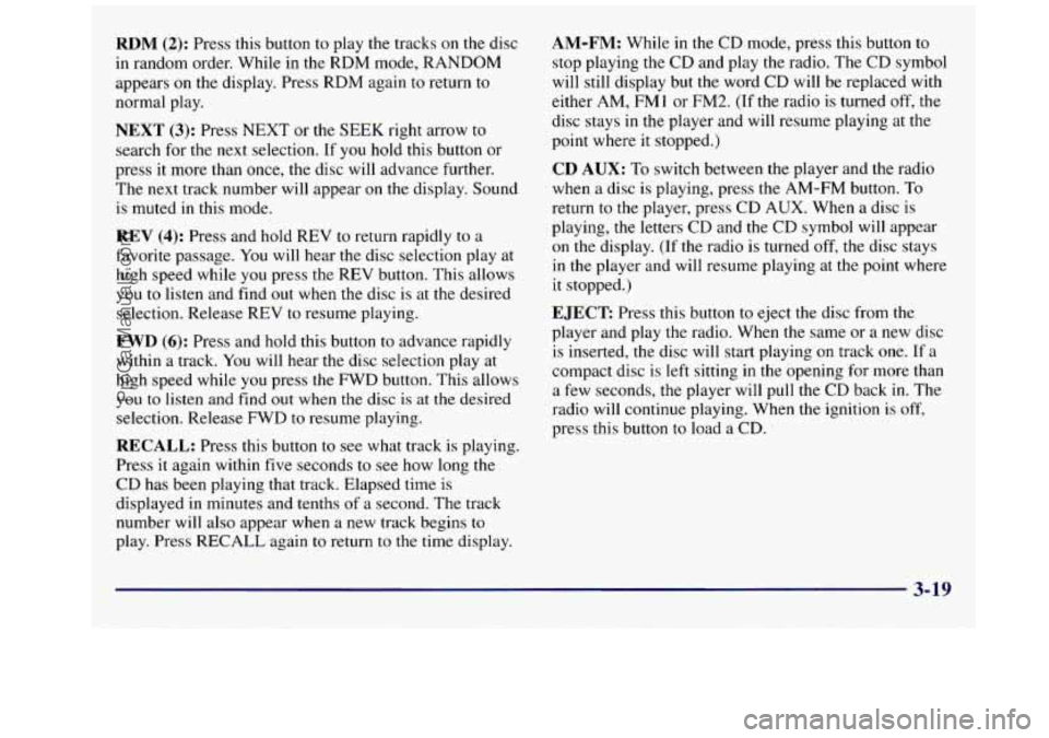 GMC SAVANA 1998 Owners Manual RDM (2): Press this button to play the tracks on the disc
in random order. While in
the RDM mode, RANDOM
appears on the display. Press RDM again to return
to
normal play.
NEXT (3): Press GMC SAVANA 1998 Owners Manual RDM (2): Press this button to play the tracks on the disc
in random order. While in
the RDM mode, RANDOM
appears on the display. Press RDM again to return
to
normal play.
NEXT (3): Press