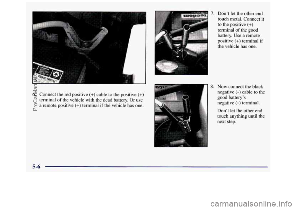 GMC SAVANA 1998 Owners Manual 6. Connect the red positive (+) cable to the positive (+)
terminal of the vehicle with the dead battery. Or use
a remote positive (+) terminal if the vehicle has one.
7. Don’t let t GMC SAVANA 1998 Owners Manual 6. Connect the red positive (+) cable to the positive (+)
terminal of the vehicle with the dead battery. Or use
a remote positive (+) terminal if the vehicle has one.
7. Don’t let t