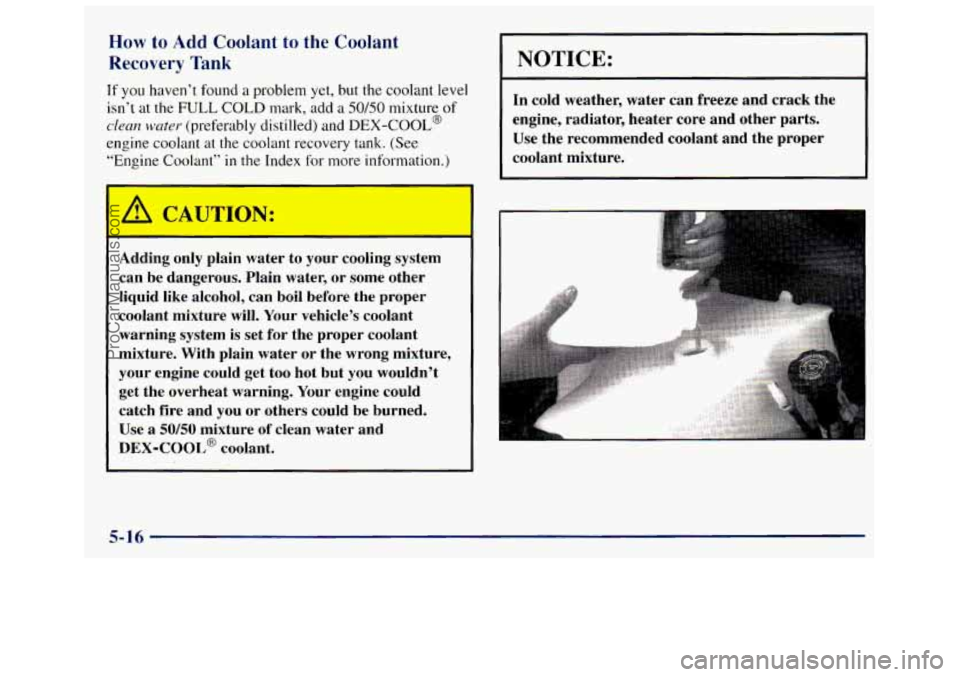GMC SAVANA 1998  Owners Manual How to Add Coolant to the  Coolant 
Recovery 
Tank 
If you haven’t  found a problem  yet,  but  the  coolant  level 
isn’t 
at the FULL COLD mark,  add a 50/50 mixture of 
clean water (preferably 