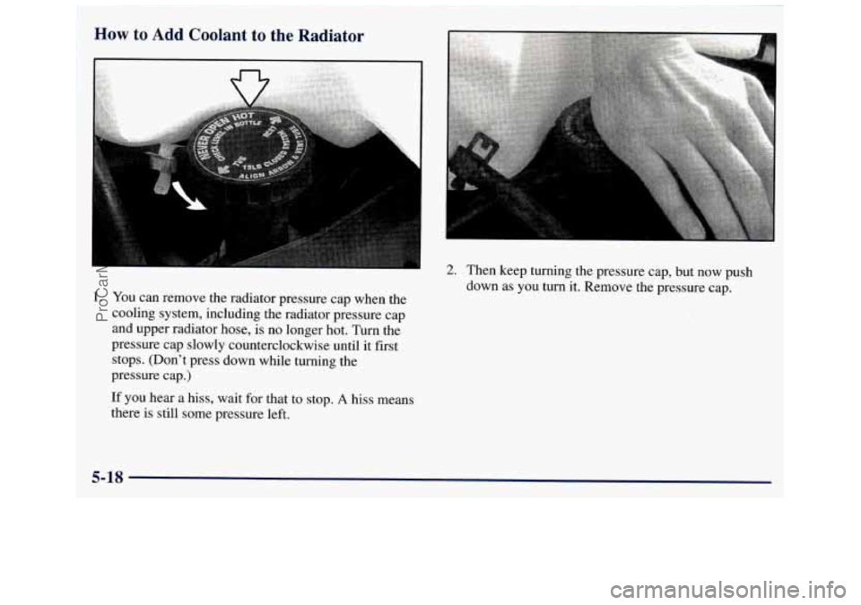 GMC SAVANA 1998 Owners Manual Haw to Add Coolant to the Radiator
1. You can remove the radiator pressure cap when the
cooling system, including the radiator pressure cap
and upper radiator hose, is no longer hot. Turn th GMC SAVANA 1998 Owners Manual Haw to Add Coolant to the Radiator
1. You can remove the radiator pressure cap when the
cooling system, including the radiator pressure cap
and upper radiator hose, is no longer hot. Turn th