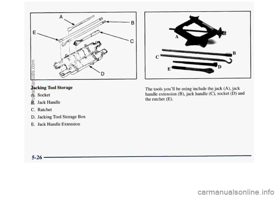 GMC SAVANA 1998 Owners Manual E
I
Jacking Tool Storage
A. Socket
B. Jack Handle
C. Ratchet
D. Jacking Tool Storage Box
E. Jack Handle Extension
L
t 4% ...
The tools you’ll be using include the jack (A), jack
hand GMC SAVANA 1998 Owners Manual E
I
Jacking Tool Storage
A. Socket
B. Jack Handle
C. Ratchet
D. Jacking Tool Storage Box
E. Jack Handle Extension
L
t 4% ...
The tools you’ll be using include the jack (A), jack
hand