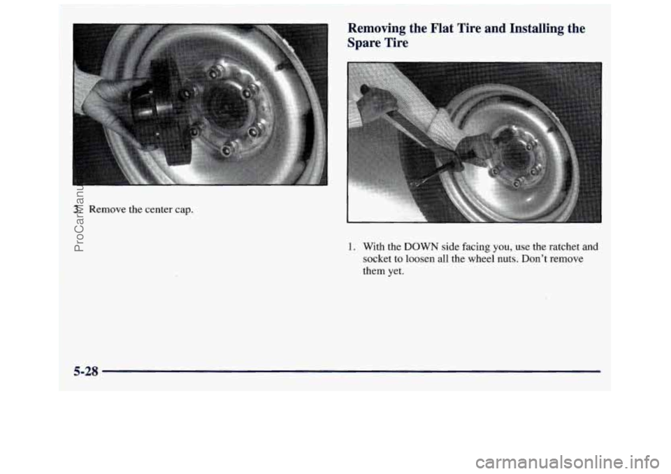 GMC SAVANA 1998 Owners Manual ! ‘I
Removing the Flat Tire and Installing the Spare Tire
3. Remove the center cap.
1. With the DOWN side facing you, use the ratchet and
socket to loosen all the wheel nuts. Don’ GMC SAVANA 1998 Owners Manual ! ‘I
Removing the Flat Tire and Installing the Spare Tire
3. Remove the center cap.
1. With the DOWN side facing you, use the ratchet and
socket to loosen all the wheel nuts. Don’