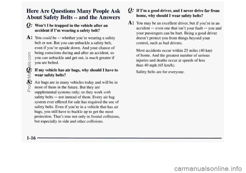 GMC SAVANA 1998 Owners Manual Here  Are  Questions Many People  Ask 
About  Safety  Belts 
-- and the  Answers 
Q: Won’t  I be  trapped  in  the  vehicle  after  an 
accident  if  I’m  wearing  a  safety  belt? 
A: You could b