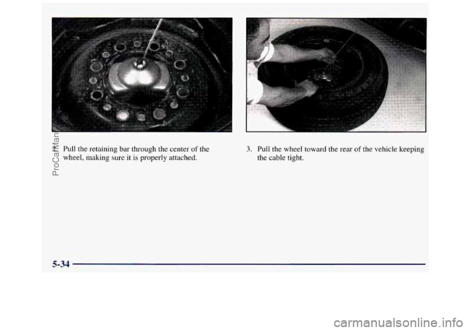 GMC SAVANA 1998  Owners Manual 2. Pull the retaining  bar  through  the  center of the 
wheel,  making sure it  is  properly  attached. 
3. Pull  the  wheel  toward  the  rear of the  vehicle  keeping 
the  cable  tight. 
5-34 
Pro