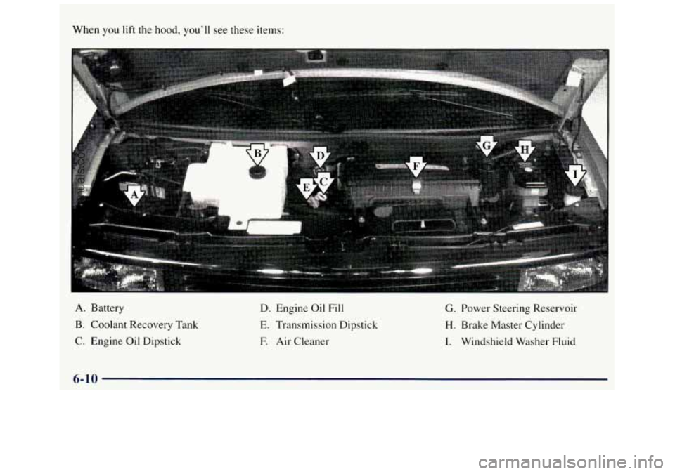 GMC SAVANA 1998  Owners Manual When you lift  the hood, you’ll  see  these  items: 
A 
A. Battery 
B. Coolant Recovery I ank 
C. Engine Oil Dipstick  D. 
Engine  Oil  Fill 
E. Transmission  Dipstick 
E Air Cleaner 
G. Power  Stee