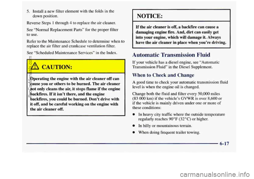 GMC SAVANA 1998  Owners Manual 5. Install a  new filter element  with the folds  in the 
down  position. 
Reverse  Steps 
1 through 4 to replace  the air cleaner. 
See “Normal  Replacement  Parts” for  the  proper filter 
to  u