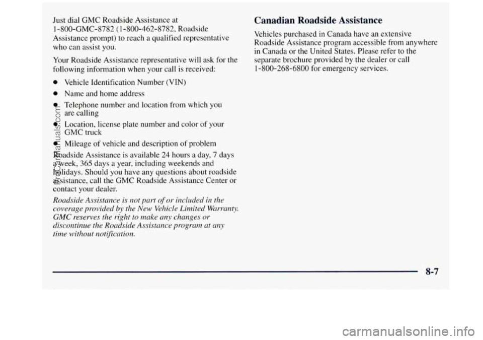 GMC SAVANA 1998 Owners Manual Just dial GMC Roadside Assistance at
1 -800-GMC-8782 (1-800-462-8782, Roadside
Assistance prompt) to reach
a qualified representative
who can assist
you.
Your Roadside Assistance represen GMC SAVANA 1998 Owners Manual Just dial GMC Roadside Assistance at
1 -800-GMC-8782 (1-800-462-8782, Roadside
Assistance prompt) to reach
a qualified representative
who can assist
you.
Your Roadside Assistance represen