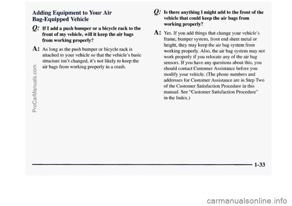 GMC SAVANA 1998 Service Manual Adding  Equipment to Your Air 
Bag-Equipped  Vehicle 
e.’ If I add  a  push  bumper  or a  bicycle  rack  to  the 
front  of 
my vehicle,  will it keep  the air bags 
from  working  properly? 
A: As
