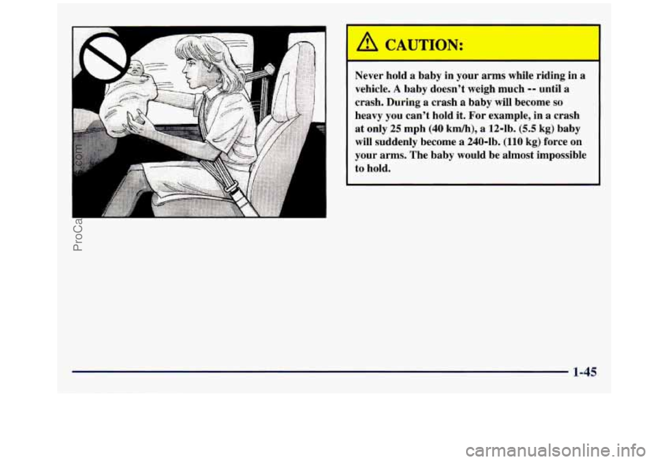 GMC SAVANA 1998 Workshop Manual A CAUTION: 
Never  hold  a  baby  in your arms  while  riding  in a 
vehicle. 
A baby  doesn’t  weigh  much -- until  a 
crash. During  a crash  a baby  will  become 
so 
heavy  you  can’t  hold  