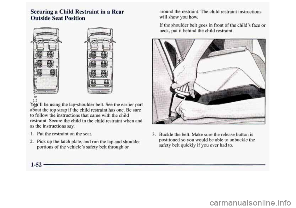 GMC SAVANA 1998 Workshop Manual Securing  a  Child  Restraint  in a Rear 
Outside  Seat  Position around  the restraint.  The child  restraint  instructions 
will  show 
you how. 
You’ll  be using  the  lap-shoulder  belt. See the