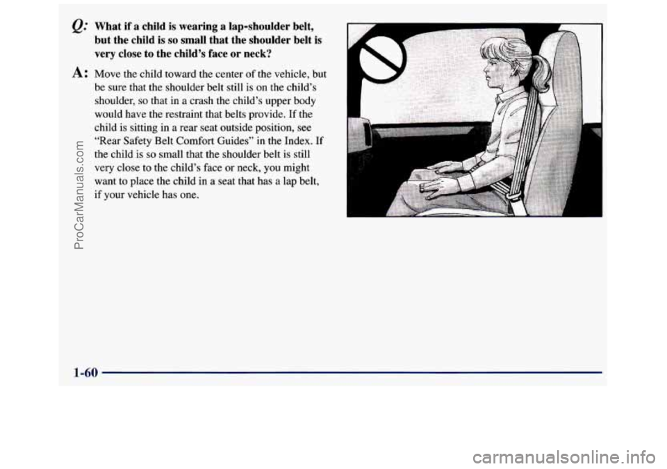 GMC SAVANA 1998 Repair Manual e.’’ What if a child is wearing a lap-shoulder belt,
but the child is
so small that the shoulder belt is
very close
to the child’s face or neck?
A: Move the child towar GMC SAVANA 1998 Repair Manual e.’’ What if a child is wearing a lap-shoulder belt,
but the child is
so small that the shoulder belt is
very close
to the child’s face or neck?
A: Move the child towar