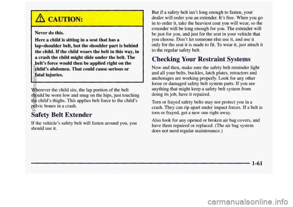 GMC SAVANA 1998  Owners Manual I 
Never  do  this. Here  a  child  is sitting  in  a  seat  that  has  a 
lap-shoulder  belt,  but  the  shoulder  part  is behind 
the  child. 
If the  child  wears  the  belt  in  this  way,  in 
a