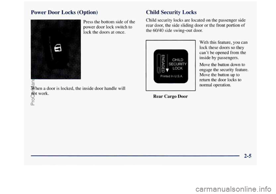 GMC SAVANA 1998 Manual PDF Power Door Locks (Option)
Press the bottom side of the
power door lock switch
to
lock the doors at once.
When a door is locked, the inside door handle will
not work.
Child Secur GMC SAVANA 1998 Manual PDF Power Door Locks (Option)
Press the bottom side of the
power door lock switch
to
lock the doors at once.
When a door is locked, the inside door handle will
not work.
Child Secur