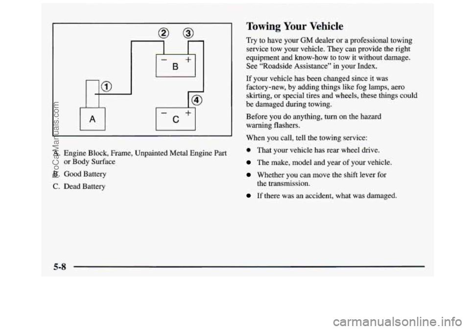 GMC SAVANA 1997 Owners Manual A. Engine Block, Frame, Unpainted Metal Engine Part
or Body Surface
B. Good Battery
C. Dead Battery
Towing Your Vehicle
Try to have your GM dealer or a professional towing
service tow your GMC SAVANA 1997 Owners Manual A. Engine Block, Frame, Unpainted Metal Engine Part
or Body Surface
B. Good Battery
C. Dead Battery
Towing Your Vehicle
Try to have your GM dealer or a professional towing
service tow your