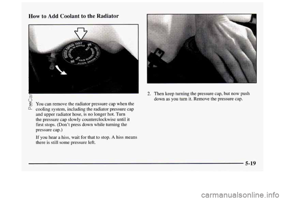 GMC SAVANA 1997  Owners Manual How to Add Coolant  to  the  Radiator 
1. You can remove the radiator pressure cap when  the 
cooling system, including the radiator pressure cap  and upper radiator hose, 
is no longer hot. Turn 
the