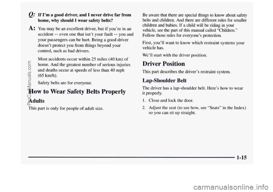 GMC SAVANA 1997 Owners Manual @ If I’m  a good driver,  and I never  drive  far  from 
home, 
why should I wear  safety  belts? 
A: You  may  be  an excellent  driver,  but if you’re in an 
accident 
-- even  one  that isn’t