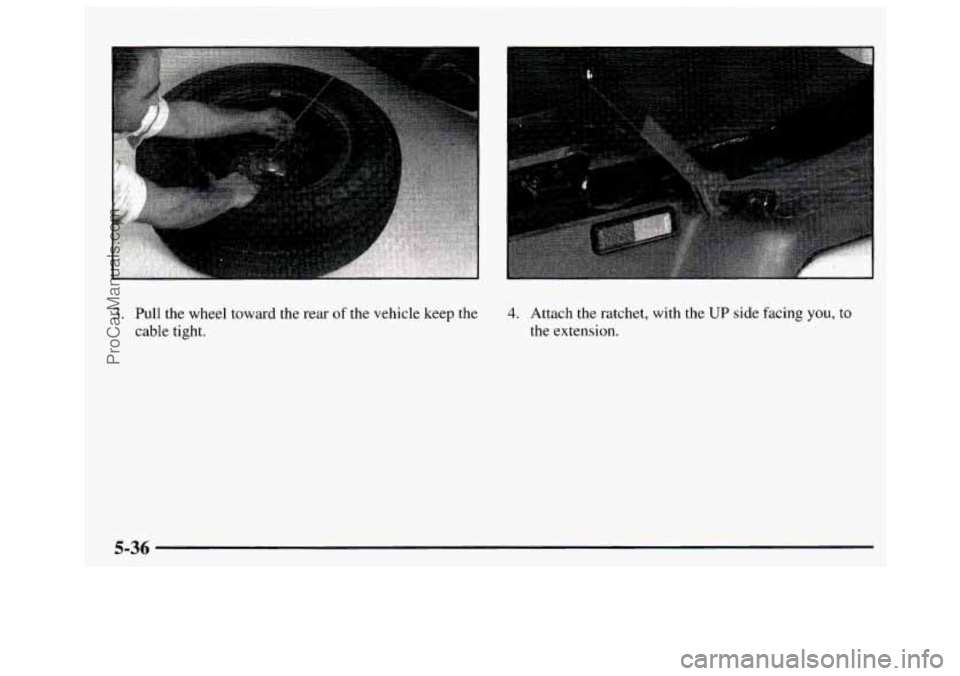 GMC SAVANA 1997  Owners Manual 3. Pull  the  wheel toward the  rear of the  vehicle  keep the 4. Attach  the  ratchet,  with  the  UP side facing you, to 
cable tight.  the  extension. 
5-36 
ProCarManuals.com 