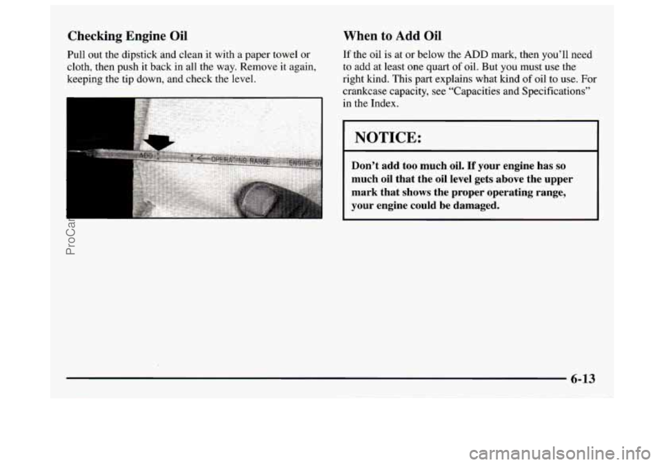 GMC SAVANA 1997 Owners Manual Checking Engine Oil
Pull out the dipstick and clean it with a paper towel or
cloth, then push
it back in all the way. Remove it again,
keeping the tip down, and check the level.
When to GMC SAVANA 1997 Owners Manual Checking Engine Oil
Pull out the dipstick and clean it with a paper towel or
cloth, then push
it back in all the way. Remove it again,
keeping the tip down, and check the level.
When to