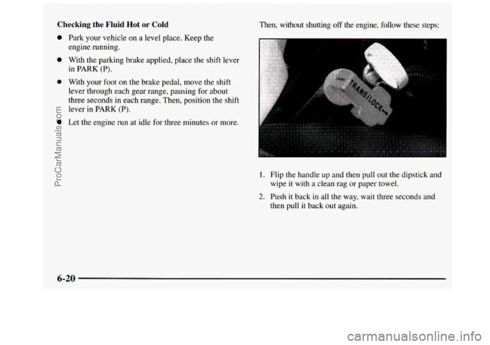 GMC SAVANA 1997 Owners Manual Checking the Fluid Hot or Cold
Park your vehicle on a level place. Keep the
engine running.
With the parking brake applied, place the shift lever
a With your foot on the brake pedal GMC SAVANA 1997 Owners Manual Checking the Fluid Hot or Cold
Park your vehicle on a level place. Keep the
engine running.
With the parking brake applied, place the shift lever
a With your foot on the brake pedal