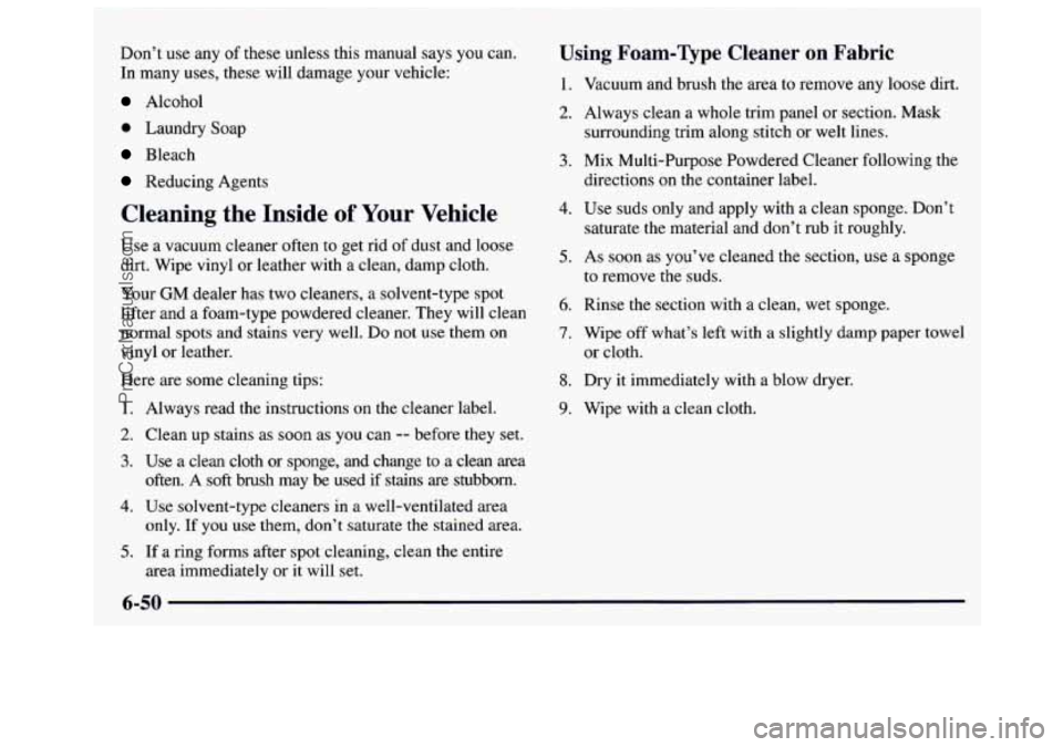 GMC SAVANA 1997 Owners Manual I
Don’t use any of these unless this manual says you can.
In many uses, these will damage your vehicle:
Alcohol
0 Laundry Soap
Bleach
Reducing Agents
Cleaning the Inside of Your Vehicl GMC SAVANA 1997 Owners Manual I
Don’t use any of these unless this manual says you can.
In many uses, these will damage your vehicle:
Alcohol
0 Laundry Soap
Bleach
Reducing Agents
Cleaning the Inside of Your Vehicl