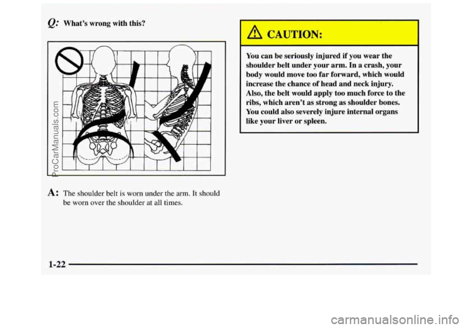 GMC SAVANA 1997 Owners Manual I 
@ What’s  wrong  with this? 
A: The shoulder  belt is worn  under  the  arm.  It should 
be  worn  over the shoulder  at all  times. 
You can  be  seriously  injured if  you wear the 
shoulder  b