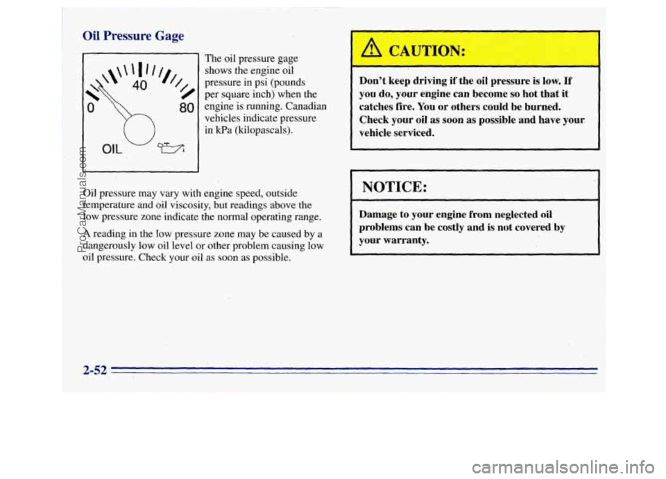GMC SAVANA 1996 Owners Manual Oil Pressure Gage
The oil pressure gage shows the engine oil
pressure in psi (pounds
per square inch) when the engine is running. Canadian
vehicles indicate pressure
Oil pressure may vary with GMC SAVANA 1996 Owners Manual Oil Pressure Gage
The oil pressure gage shows the engine oil
pressure in psi (pounds
per square inch) when the engine is running. Canadian
vehicles indicate pressure
Oil pressure may vary with