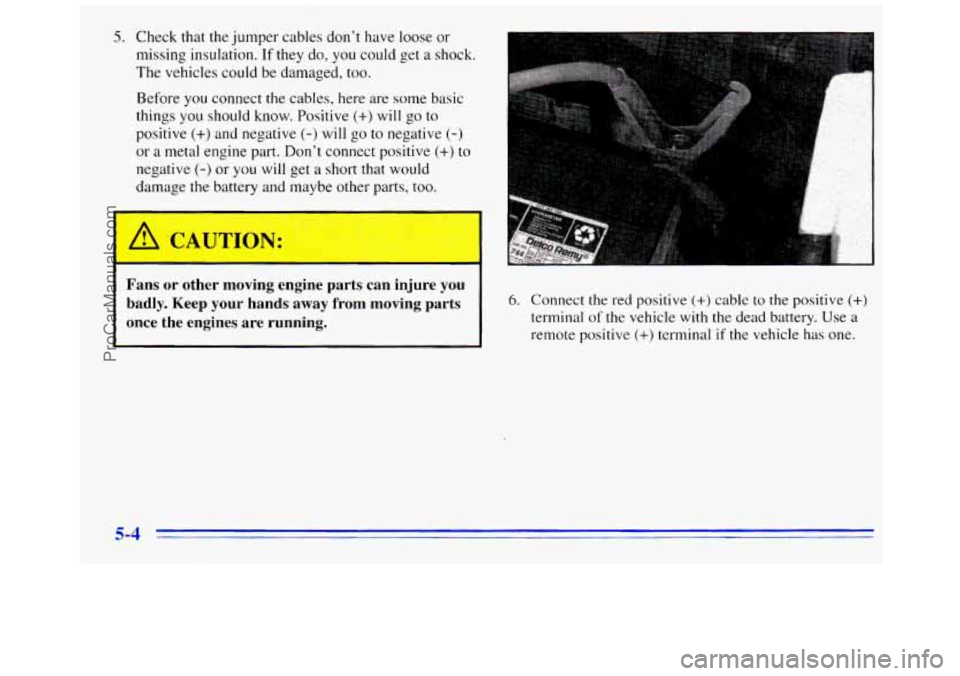 GMC SAVANA 1996 Owners Manual 5. Check that the jumper cables don’t have loose or
missing insulation.
If they do, you could get a shock.
The vehicles could be damaged, too.
Before you connect the cables, here are some b GMC SAVANA 1996 Owners Manual 5. Check that the jumper cables don’t have loose or
missing insulation.
If they do, you could get a shock.
The vehicles could be damaged, too.
Before you connect the cables, here are some b