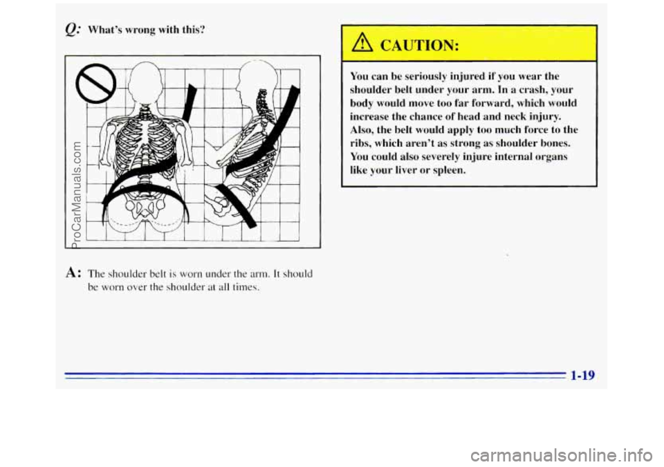 GMC SAVANA 1996 Owners Manual @ Whats wrong with this?
A: The shoulder belt is worn under the arm. It should
be worn over the shoulder at all times.
11
You can be seriously injured if you "ear the
shoulder belt unde GMC SAVANA 1996 Owners Manual @ Whats wrong with this?
A: The shoulder belt is worn under the arm. It should
be worn over the shoulder at all times.
11
You can be seriously injured if you "ear the
shoulder belt unde