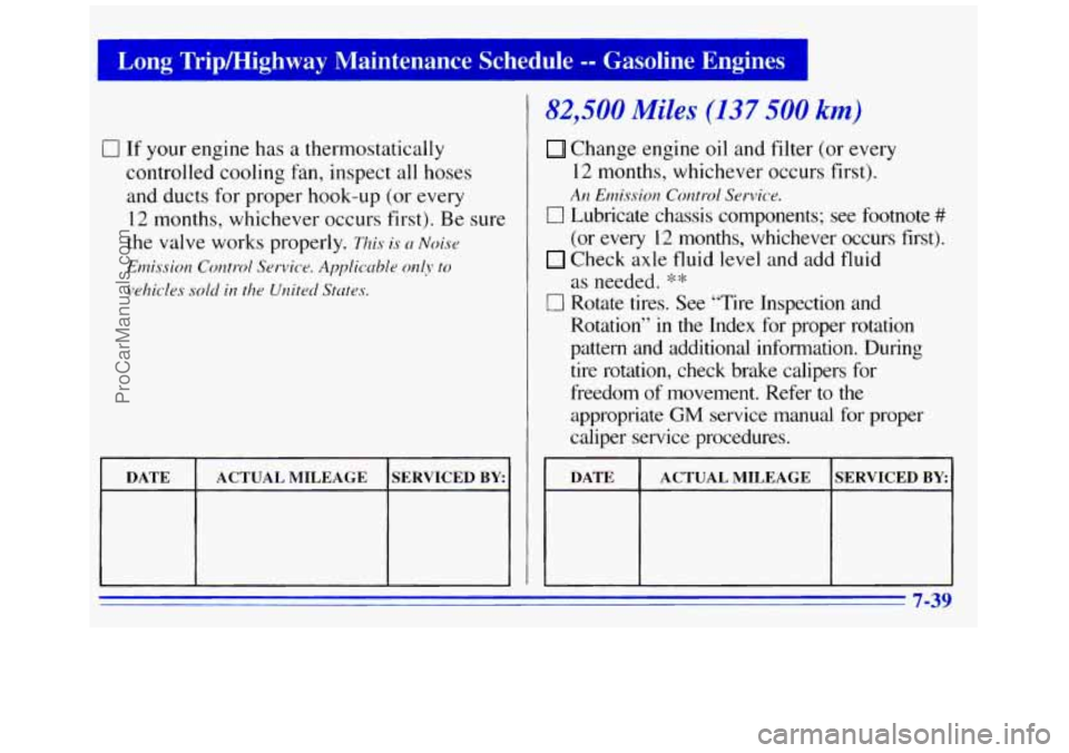 GMC SAVANA 1996 Owners Manual Long TripMighway Maintenance Schedule -- Gasoline Engines
0 If your engine has a thermostatically
controlled cooling fan, inspect all hoses
and ducts for proper hook-up (or every
12 mon GMC SAVANA 1996 Owners Manual Long TripMighway Maintenance Schedule -- Gasoline Engines
0 If your engine has a thermostatically
controlled cooling fan, inspect all hoses
and ducts for proper hook-up (or every
12 mon