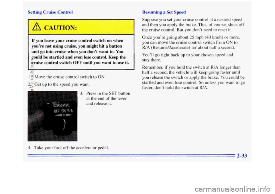GMC SAVANA 1996 Owners Manual Resuming a Set Speed
Setting Cruise Control
-
L
If you leave your cruise control switch on when
you’re not using cruise, you might hit
a button
and
go into cruise when you GMC SAVANA 1996 Owners Manual Resuming a Set Speed
Setting Cruise Control
-
L
If you leave your cruise control switch on when
you’re not using cruise, you might hit
a button
and
go into cruise when you