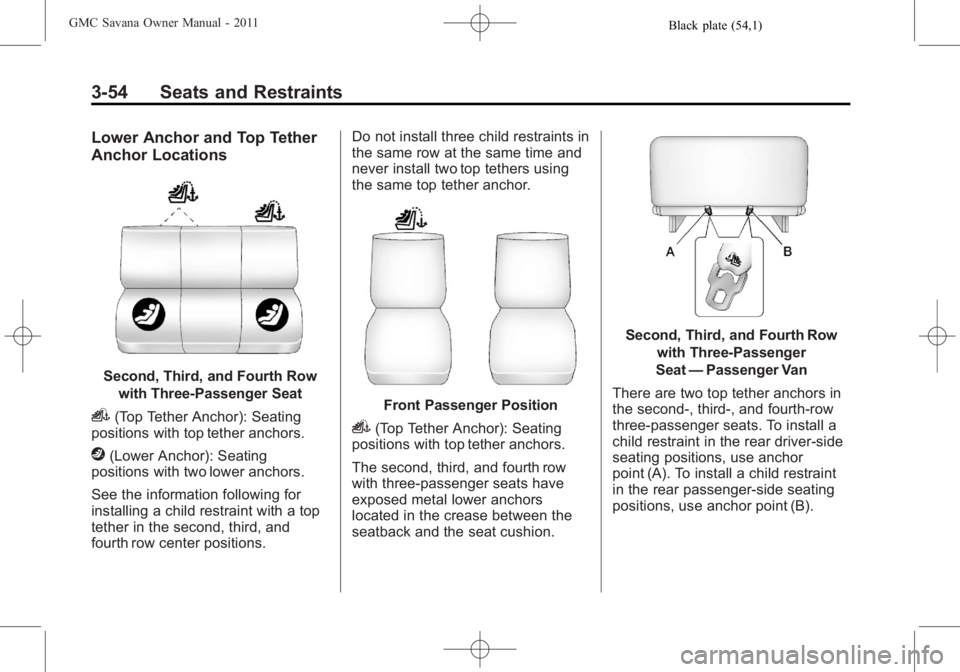 GMC SAVANA PASSENGER 2011 Owners Manual Black plate (54,1)GMC Savana Owner Manual - 2011
3-54 Seats and Restraints
Lower Anchor and Top Tether
Anchor Locations
Second, Third, and Fourth Rowwith Three-Passenger Seat
i(Top Tether Anchor): Sea GMC SAVANA PASSENGER 2011 Owners Manual Black plate (54,1)GMC Savana Owner Manual - 2011
3-54 Seats and Restraints
Lower Anchor and Top Tether
Anchor Locations
Second, Third, and Fourth Rowwith Three-Passenger Seat
i(Top Tether Anchor): Sea