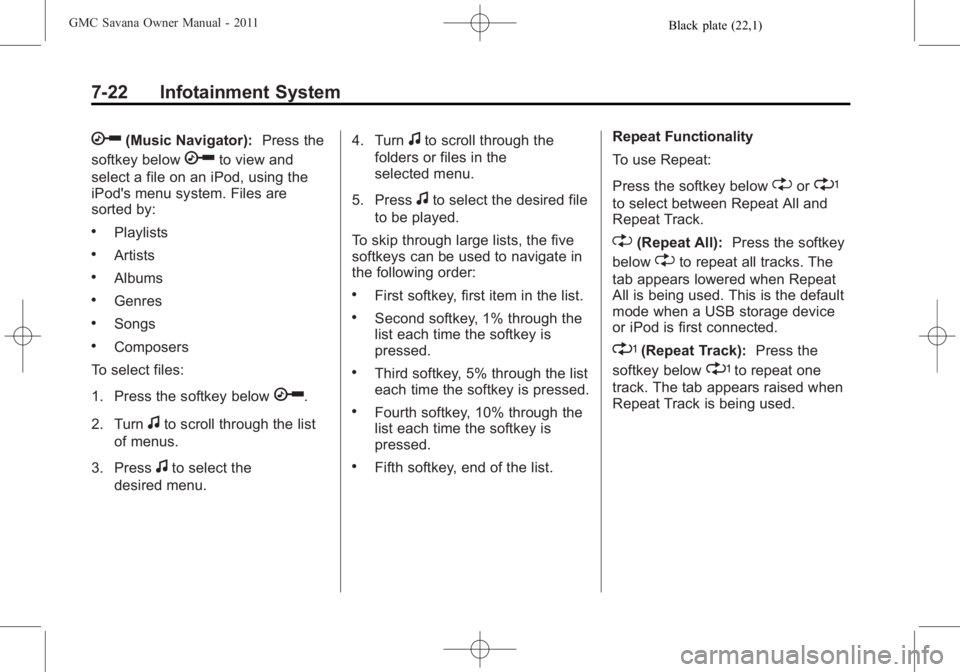 GMC SAVANA PASSENGER 2011 Owners Manual Black plate (22,1)GMC Savana Owner Manual - 2011
7-22 Infotainment System
h(Music Navigator):Press the
softkey below
hto view and
select a file on an iPod, using the
iPod's menu system. Files are
GMC SAVANA PASSENGER 2011 Owners Manual Black plate (22,1)GMC Savana Owner Manual - 2011
7-22 Infotainment System
h(Music Navigator):Press the
softkey below
hto view and
select a file on an iPod, using the
iPod's menu system. Files are