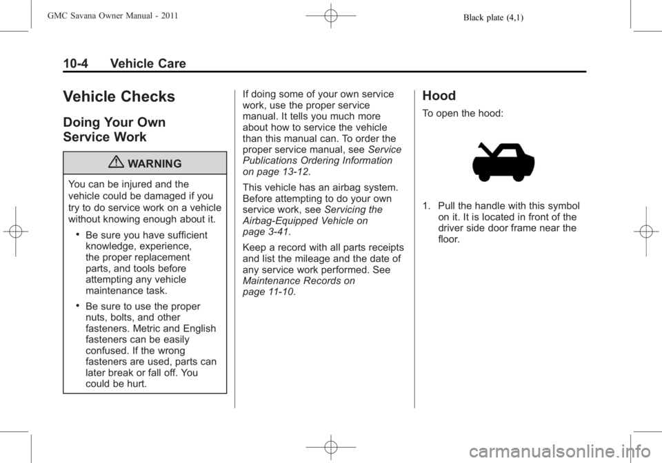 GMC SAVANA PASSENGER 2011 Owners Manual Black plate (4,1)GMC Savana Owner Manual - 2011
10-4 Vehicle Care
Vehicle Checks
Doing Your Own
Service Work
{WARNING
You can be injured and the
vehicle could be damaged if you
try to do service work GMC SAVANA PASSENGER 2011 Owners Manual Black plate (4,1)GMC Savana Owner Manual - 2011
10-4 Vehicle Care
Vehicle Checks
Doing Your Own
Service Work
{WARNING
You can be injured and the
vehicle could be damaged if you
try to do service work