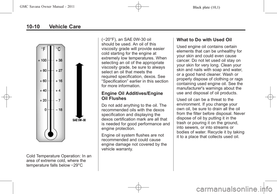 GMC SAVANA PASSENGER 2011 Owners Manual Black plate (10,1)GMC Savana Owner Manual - 2011
10-10 Vehicle Care
Cold Temperature Operation: In an
area of extreme cold, where the
temperature falls below−29°C(−20°F), an SAE 0W-30 oil
should GMC SAVANA PASSENGER 2011 Owners Manual Black plate (10,1)GMC Savana Owner Manual - 2011
10-10 Vehicle Care
Cold Temperature Operation: In an
area of extreme cold, where the
temperature falls below−29°C(−20°F), an SAE 0W-30 oil
should