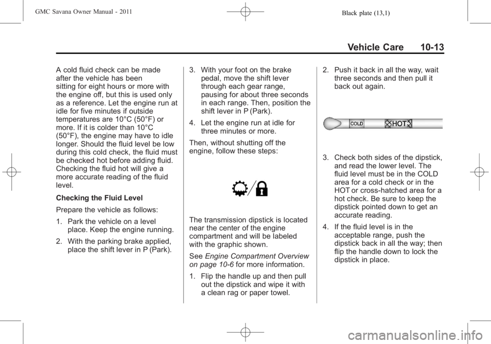 GMC SAVANA PASSENGER 2011 Owners Manual Black plate (13,1)GMC Savana Owner Manual - 2011
Vehicle Care 10-13
A cold fluid check can be made
after the vehicle has been
sitting for eight hours or more with
the engine off, but this is used only GMC SAVANA PASSENGER 2011 Owners Manual Black plate (13,1)GMC Savana Owner Manual - 2011
Vehicle Care 10-13
A cold fluid check can be made
after the vehicle has been
sitting for eight hours or more with
the engine off, but this is used only