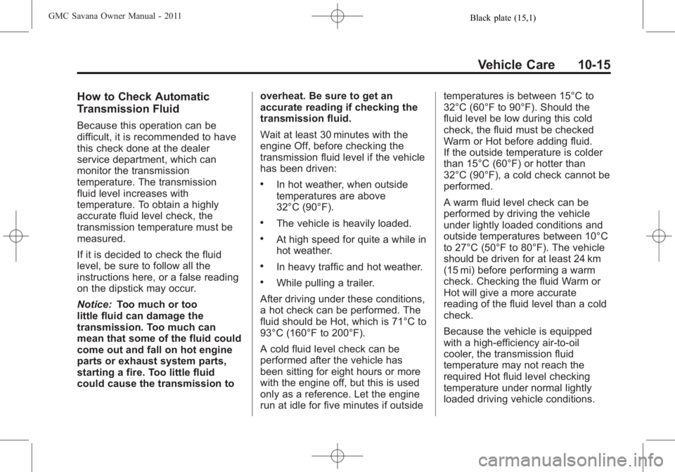 GMC SAVANA PASSENGER 2011 Owners Manual Black plate (15,1)GMC Savana Owner Manual - 2011
Vehicle Care 10-15
How to Check Automatic
Transmission Fluid
Because this operation can be
difficult, it is recommended to have
this check done at the GMC SAVANA PASSENGER 2011 Owners Manual Black plate (15,1)GMC Savana Owner Manual - 2011
Vehicle Care 10-15
How to Check Automatic
Transmission Fluid
Because this operation can be
difficult, it is recommended to have
this check done at the