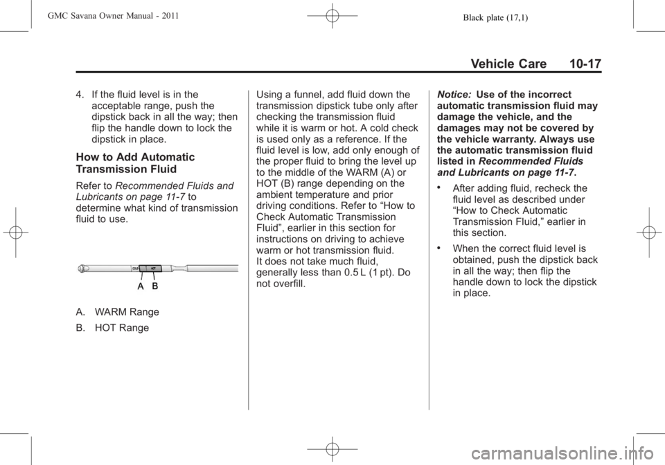 GMC SAVANA PASSENGER 2011 Owners Manual Black plate (17,1)GMC Savana Owner Manual - 2011
Vehicle Care 10-17
4. If the fluid level is in theacceptable range, push the
dipstick back in all the way; then
flip the handle down to lock the
dipsti GMC SAVANA PASSENGER 2011 Owners Manual Black plate (17,1)GMC Savana Owner Manual - 2011
Vehicle Care 10-17
4. If the fluid level is in theacceptable range, push the
dipstick back in all the way; then
flip the handle down to lock the
dipsti