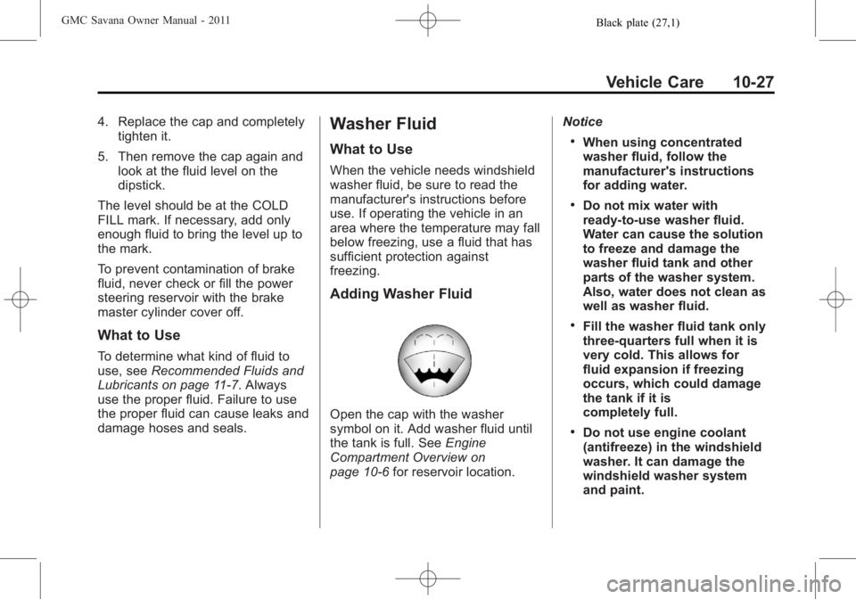GMC SAVANA PASSENGER 2011 Owners Manual Black plate (27,1)GMC Savana Owner Manual - 2011
Vehicle Care 10-27
4. Replace the cap and completelytighten it.
5. Then remove the cap again and look at the fluid level on the
dipstick.
The level sho GMC SAVANA PASSENGER 2011 Owners Manual Black plate (27,1)GMC Savana Owner Manual - 2011
Vehicle Care 10-27
4. Replace the cap and completelytighten it.
5. Then remove the cap again and look at the fluid level on the
dipstick.
The level sho