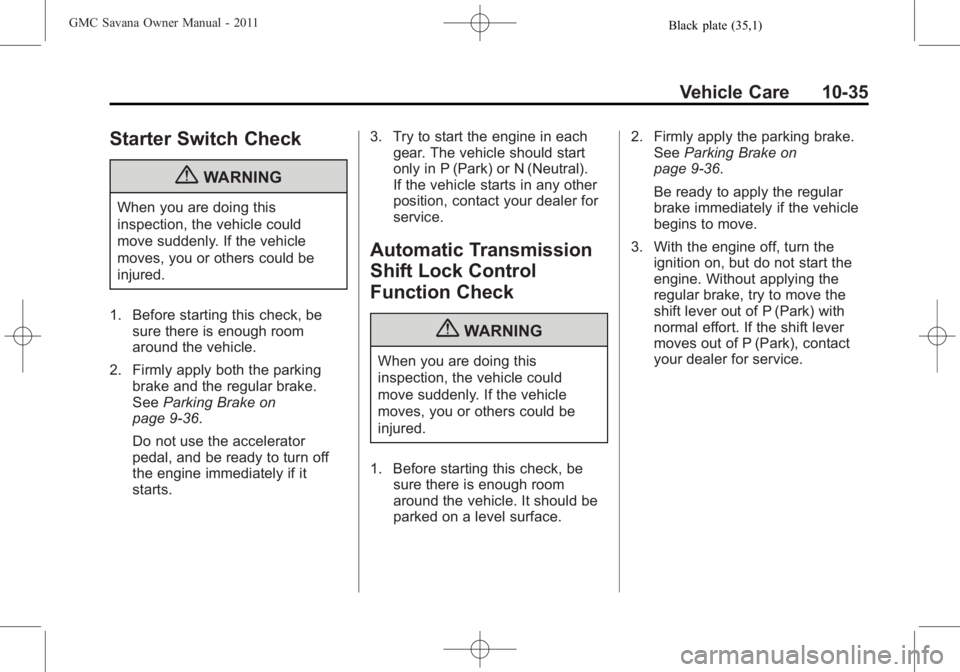 GMC SAVANA PASSENGER 2011 Owners Manual Black plate (35,1)GMC Savana Owner Manual - 2011
Vehicle Care 10-35
Starter Switch Check
{WARNING
When you are doing this
inspection, the vehicle could
move suddenly. If the vehicle
moves, you or othe GMC SAVANA PASSENGER 2011 Owners Manual Black plate (35,1)GMC Savana Owner Manual - 2011
Vehicle Care 10-35
Starter Switch Check
{WARNING
When you are doing this
inspection, the vehicle could
move suddenly. If the vehicle
moves, you or othe