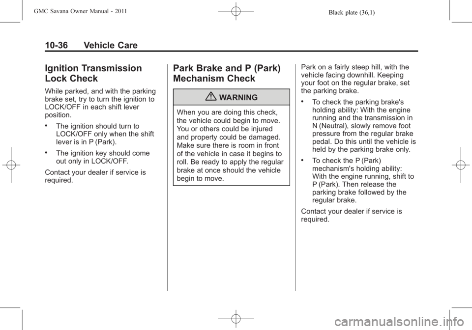 GMC SAVANA PASSENGER 2011 Owners Manual Black plate (36,1)GMC Savana Owner Manual - 2011
10-36 Vehicle Care
Ignition Transmission
Lock Check
While parked, and with the parking
brake set, try to turn the ignition to
LOCK/OFF in each shift le GMC SAVANA PASSENGER 2011 Owners Manual Black plate (36,1)GMC Savana Owner Manual - 2011
10-36 Vehicle Care
Ignition Transmission
Lock Check
While parked, and with the parking
brake set, try to turn the ignition to
LOCK/OFF in each shift le