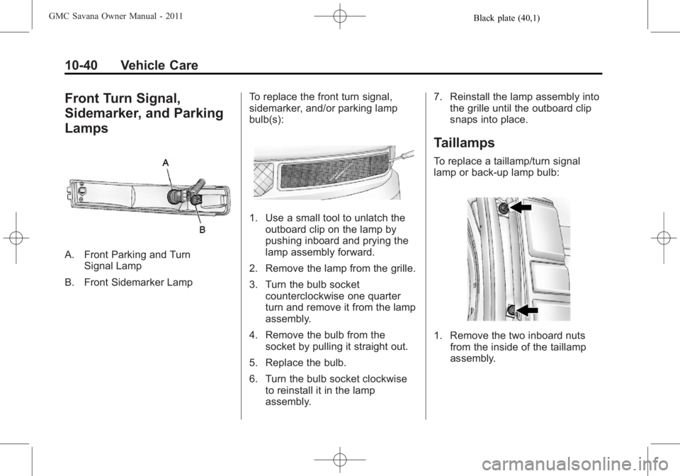 GMC SAVANA PASSENGER 2011 Owners Manual Black plate (40,1)GMC Savana Owner Manual - 2011
10-40 Vehicle Care
Front Turn Signal,
Sidemarker, and Parking
Lamps
A. Front Parking and TurnSignal Lamp
B. Front Sidemarker Lamp To replace the front GMC SAVANA PASSENGER 2011 Owners Manual Black plate (40,1)GMC Savana Owner Manual - 2011
10-40 Vehicle Care
Front Turn Signal,
Sidemarker, and Parking
Lamps
A. Front Parking and TurnSignal Lamp
B. Front Sidemarker Lamp To replace the front