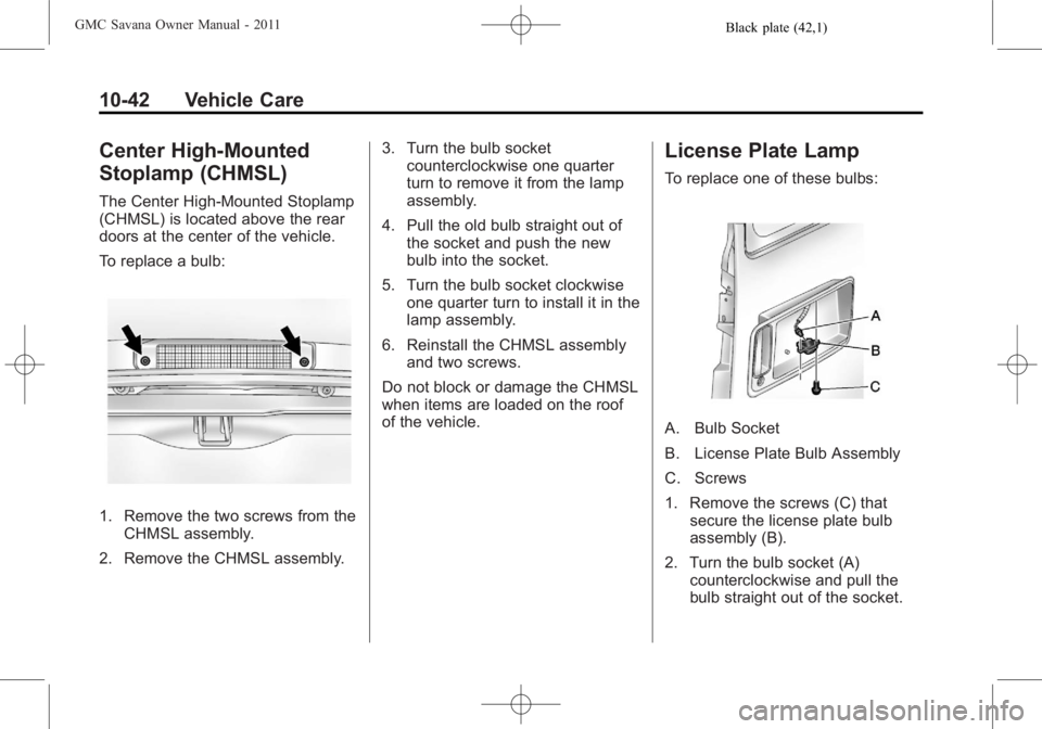 GMC SAVANA PASSENGER 2011 Owners Manual Black plate (42,1)GMC Savana Owner Manual - 2011
10-42 Vehicle Care
Center High-Mounted
Stoplamp (CHMSL)
The Center High-Mounted Stoplamp
(CHMSL) is located above the rear
doors at the center of the v GMC SAVANA PASSENGER 2011 Owners Manual Black plate (42,1)GMC Savana Owner Manual - 2011
10-42 Vehicle Care
Center High-Mounted
Stoplamp (CHMSL)
The Center High-Mounted Stoplamp
(CHMSL) is located above the rear
doors at the center of the v