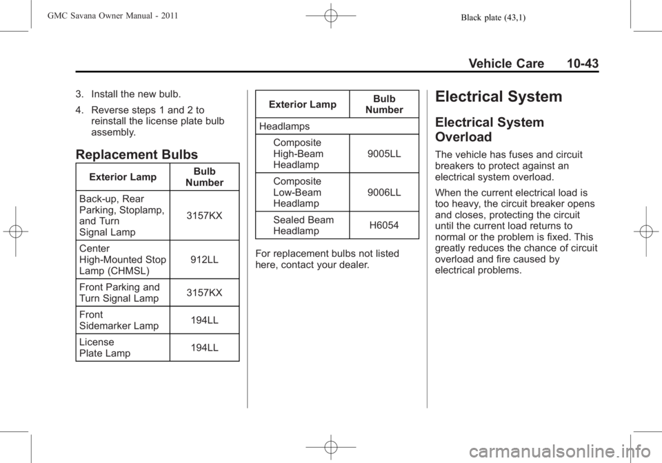 GMC SAVANA PASSENGER 2011 Owners Manual Black plate (43,1)GMC Savana Owner Manual - 2011
Vehicle Care 10-43
3. Install the new bulb.
4. Reverse steps 1 and 2 toreinstall the license plate bulb
assembly.
Replacement Bulbs
Exterior Lamp Bulb
GMC SAVANA PASSENGER 2011 Owners Manual Black plate (43,1)GMC Savana Owner Manual - 2011
Vehicle Care 10-43
3. Install the new bulb.
4. Reverse steps 1 and 2 toreinstall the license plate bulb
assembly.
Replacement Bulbs
Exterior Lamp Bulb