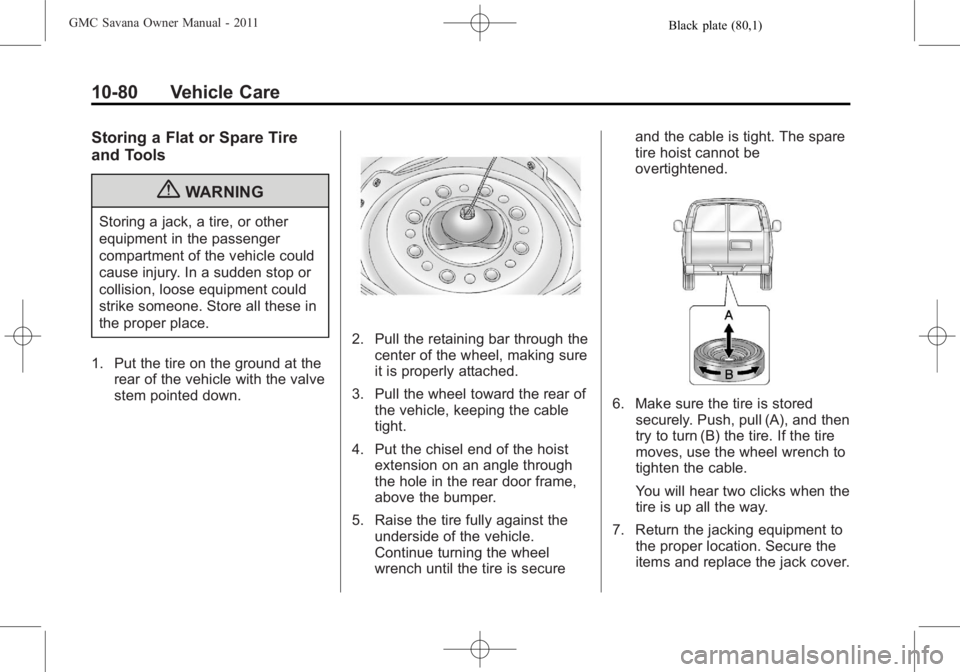 GMC SAVANA PASSENGER 2011 Owners Manual Black plate (80,1)GMC Savana Owner Manual - 2011
10-80 Vehicle Care
Storing a Flat or Spare Tire
and Tools
{WARNING
Storing a jack, a tire, or other
equipment in the passenger
compartment of the vehic GMC SAVANA PASSENGER 2011 Owners Manual Black plate (80,1)GMC Savana Owner Manual - 2011
10-80 Vehicle Care
Storing a Flat or Spare Tire
and Tools
{WARNING
Storing a jack, a tire, or other
equipment in the passenger
compartment of the vehic
