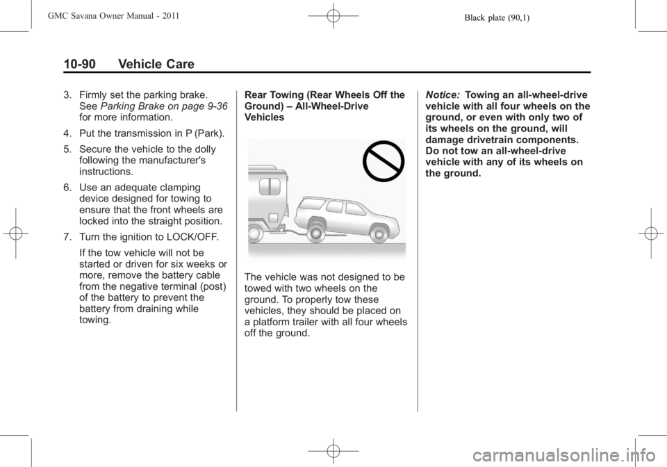 GMC SAVANA PASSENGER 2011 Owners Manual Black plate (90,1)GMC Savana Owner Manual - 2011
10-90 Vehicle Care
3. Firmly set the parking brake.See Parking Brake on page 9‑36
for more information.
4. Put the transmission in P (Park).
5. Secur GMC SAVANA PASSENGER 2011 Owners Manual Black plate (90,1)GMC Savana Owner Manual - 2011
10-90 Vehicle Care
3. Firmly set the parking brake.See Parking Brake on page 9‑36
for more information.
4. Put the transmission in P (Park).
5. Secur