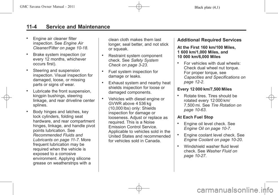 GMC SAVANA PASSENGER 2011 Owners Manual Black plate (4,1)GMC Savana Owner Manual - 2011
11-4 Service and Maintenance
.Engine air cleaner filter
inspection. SeeEngine Air
Cleaner/Filter on page 10‑18.
.Brake system inspection (or
every 12 GMC SAVANA PASSENGER 2011 Owners Manual Black plate (4,1)GMC Savana Owner Manual - 2011
11-4 Service and Maintenance
.Engine air cleaner filter
inspection. SeeEngine Air
Cleaner/Filter on page 10‑18.
.Brake system inspection (or
every 12