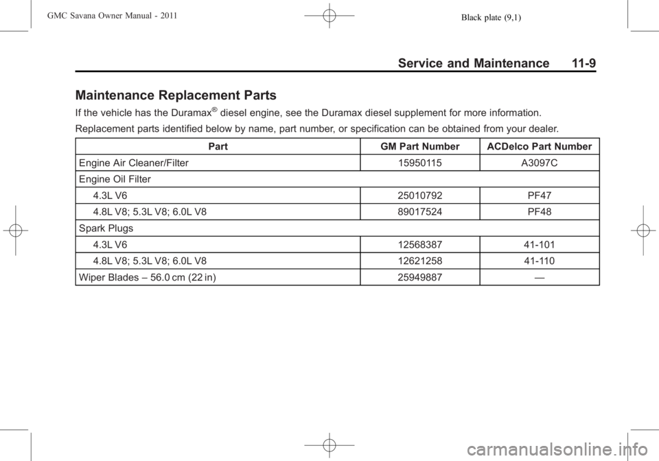 GMC SAVANA PASSENGER 2011 Owners Manual Black plate (9,1)GMC Savana Owner Manual - 2011
Service and Maintenance 11-9
Maintenance Replacement Parts
If the vehicle has the Duramax®diesel engine, see the Duramax diesel supplement for more inf GMC SAVANA PASSENGER 2011 Owners Manual Black plate (9,1)GMC Savana Owner Manual - 2011
Service and Maintenance 11-9
Maintenance Replacement Parts
If the vehicle has the Duramax®diesel engine, see the Duramax diesel supplement for more inf